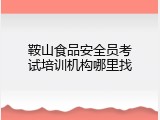 鞍山食品安全员考试培训机构哪里找