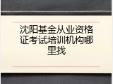 沈阳基金从业资格证考试培训机构哪里找