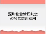 深圳物业管理师怎么报名培训费用
