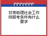 甘肃助理社会工作师报考条件有什么要求