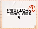 永州电子工程咨询工程师证在哪里报考