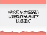 呼伦贝尔高级消防设施操作员培训学校哪里好
