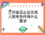 兰州食品企业负责人报考条件有什么要求