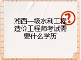 湘西一级水利工程造价工程师考试需要什么学历
