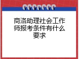 商洛助理社会工作师报考条件有什么要求