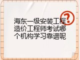 海东一级安装工程造价工程师考试哪个机构学习靠谱呢