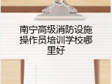 南宁高级消防设施操作员培训学校哪里好