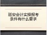 延安会计实操报考条件有什么要求