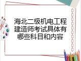 海北二级机电工程建造师考试具体有哪些科目和内容