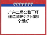 广东二级公路工程建造师培训机构哪个最好