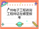 广州电子工程咨询工程师证在哪里报考