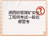 湘西初级煤矿安全工程师考试一般在哪里考