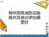 柳州高级消防设施操作员培训学校哪里好
