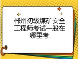 郴州初级煤矿安全工程师考试一般在哪里考