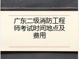 广东二级消防工程师考试时间地点及费用