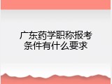 广东药学职称报考条件有什么要求