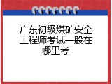 广东初级煤矿安全工程师考试一般在哪里考
