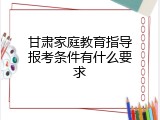 甘肃家庭教育指导报考条件有什么要求