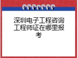 深圳电子工程咨询工程师证在哪里报考