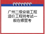 广州二级安装工程造价工程师考试一般在哪里考