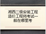 湘西二级安装工程造价工程师考试一般在哪里考