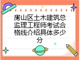 房山区土木建筑总监理工程师考试合格线介绍具体多少分
