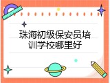 珠海初级保安员培训学校哪里好