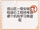房山区一级安装工程造价工程师考试哪个机构学习靠谱呢
