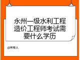 永州一级水利工程造价工程师考试需要什么学历