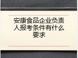 安康食品企业负责人报考条件有什么要求