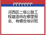 河西区二级公路工程建造师在哪里报名，有哪些培训班