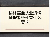 榆林基金从业资格证报考条件有什么要求