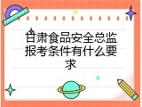 甘肃食品安全总监报考条件有什么要求