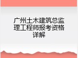 广州土木建筑总监理工程师报考资格详解