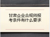甘肃企业合规师报考条件有什么要求