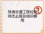 珠海交通工程检测师怎么报名培训费用