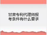 甘肃专利代理师报考条件有什么要求