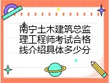 南宁土木建筑总监理工程师考试合格线介绍具体多少分