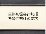 兰州初级会计师报考条件有什么要求
