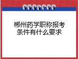 郴州药学职称报考条件有什么要求