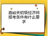 嘉峪关初级经济师报考条件有什么要求