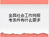 金昌社会工作师报考条件有什么要求