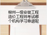 柳州一级安装工程造价工程师考试哪个机构学习靠谱呢