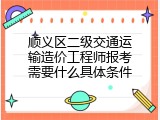 顺义区二级交通运输造价工程师报考需要什么具体条件