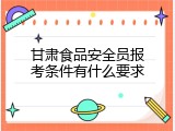 甘肃食品安全员报考条件有什么要求