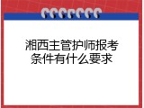 湘西主管护师报考条件有什么要求