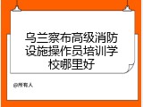 乌兰察布高级消防设施操作员培训学校哪里好