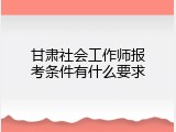 甘肃社会工作师报考条件有什么要求