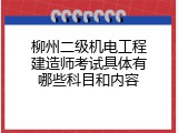 柳州二级机电工程建造师考试具体有哪些科目和内容