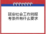 延安社会工作师报考条件有什么要求